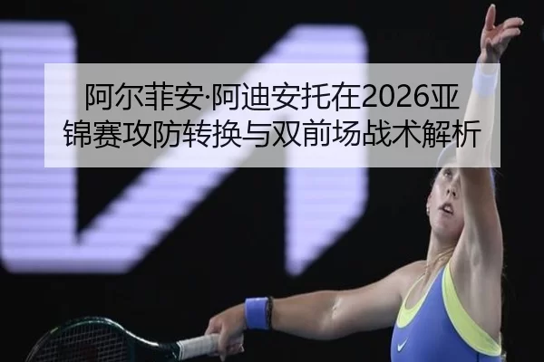 阿尔菲安·阿迪安托在2026亚锦赛攻防转换与双前场战术解析