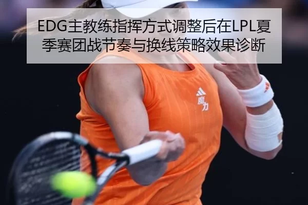 EDG主教练指挥方式调整后在LPL夏季赛团战节奏与换线策略效果诊断