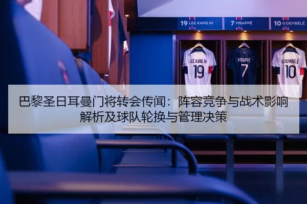 巴黎圣日耳曼门将转会传闻：阵容竞争与战术影响解析及球队轮换与管理决策