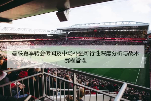 曼联夏季转会传闻及中场补强可行性深度分析与战术赛程管理
