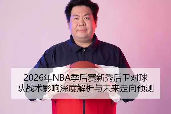2026年NBA季后赛新秀后卫对球队战术影响深度解析与未来走向预测