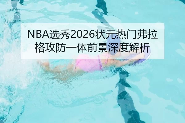 NBA选秀2026状元热门弗拉格攻防一体前景深度解析
